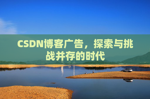 CSDN博客广告,探索与挑战并存的时代 CSDN博客广告,探索与挑战并存的时代